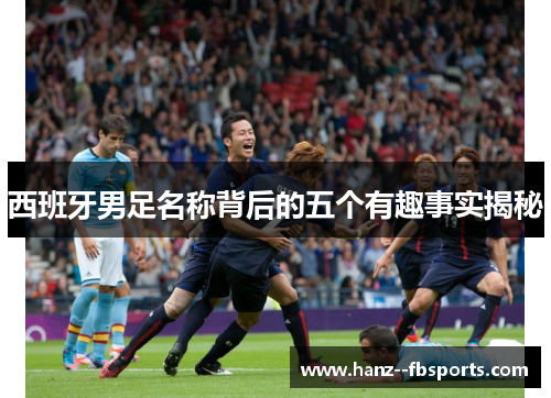 西班牙男足名称背后的五个有趣事实揭秘