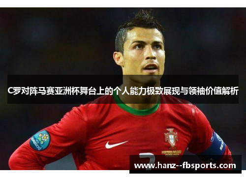 C罗对阵马赛亚洲杯舞台上的个人能力极致展现与领袖价值解析