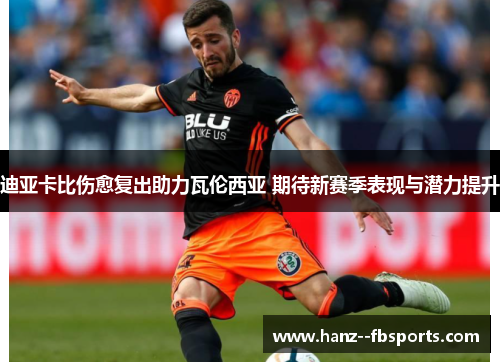 迪亚卡比伤愈复出助力瓦伦西亚 期待新赛季表现与潜力提升 迪亚卡比伤愈复出助力瓦伦西亚 期待新赛季表现与潜力提升