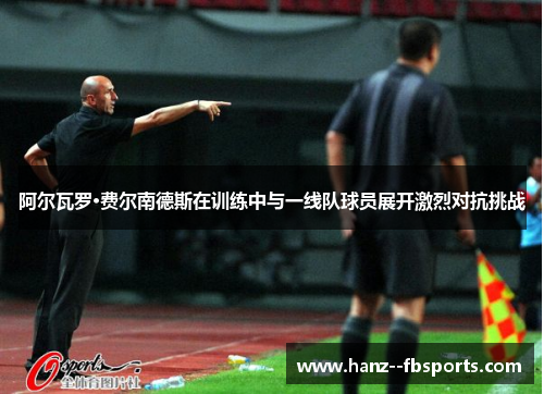 阿尔瓦罗·费尔南德斯在训练中与一线队球员展开激烈对抗挑战 阿尔瓦罗·费尔南德斯在训练中与一线队球员展开激烈对抗挑战