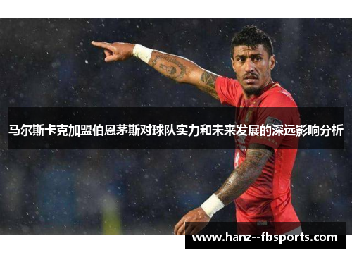 马尔斯卡克加盟伯恩茅斯对球队实力和未来发展的深远影响分析