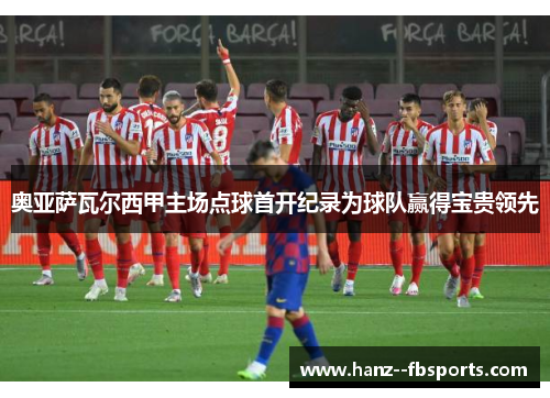 奥亚萨瓦尔西甲主场点球首开纪录为球队赢得宝贵领先 奥亚萨瓦尔西甲主场点球首开纪录为球队赢得宝贵领先