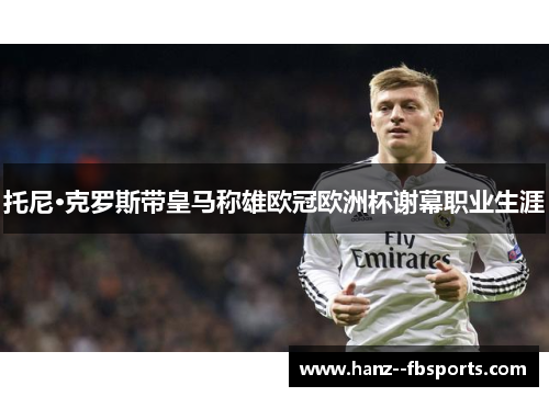 托尼·克罗斯带皇马称雄欧冠欧洲杯谢幕职业生涯 托尼·克罗斯带皇马称雄欧冠欧洲杯谢幕职业生涯