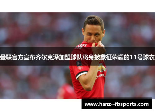 曼联官方宣布齐尔克泽加盟球队将身披象征荣耀的11号球衣
