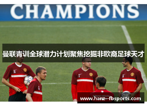 曼联青训全球潜力计划聚焦挖掘非欧裔足球天才 曼联青训全球潜力计划聚焦挖掘非欧裔足球天才