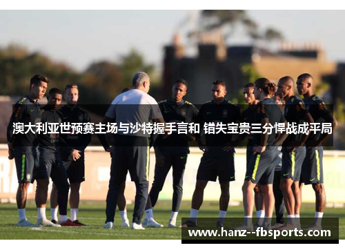 澳大利亚世预赛主场与沙特握手言和 错失宝贵三分悍战成平局