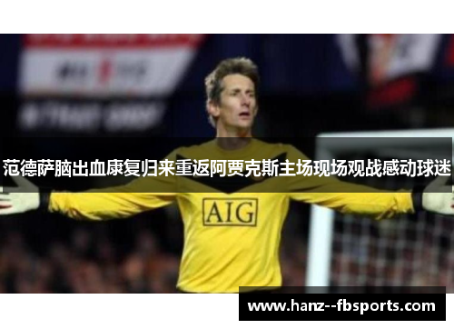 范德萨脑出血康复归来重返阿贾克斯主场现场观战感动球迷 范德萨脑出血康复归来重返阿贾克斯主场现场观战感动球迷