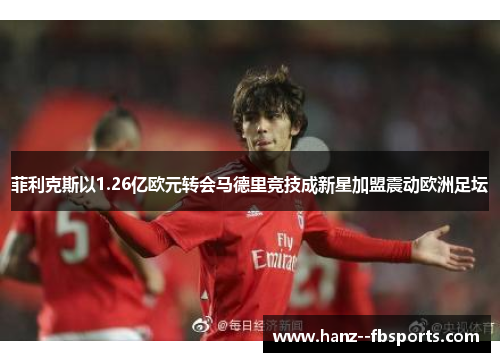 菲利克斯以1.26亿欧元转会马德里竞技成新星加盟震动欧洲足坛 菲利克斯以1.26亿欧元转会马德里竞技成新星加盟震动欧洲足坛