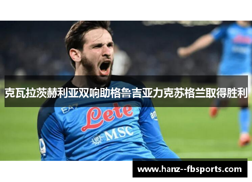 克瓦拉茨赫利亚双响助格鲁吉亚力克苏格兰取得胜利 克瓦拉茨赫利亚双响助格鲁吉亚力克苏格兰取得胜利