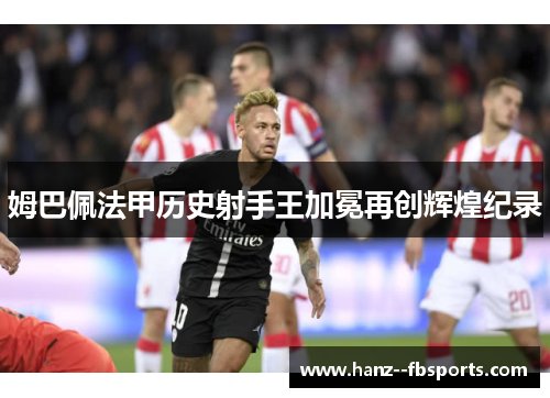 姆巴佩法甲历史射手王加冕再创辉煌纪录