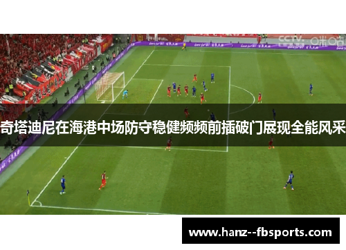 奇塔迪尼在海港中场防守稳健频频前插破门展现全能风采 奇塔迪尼在海港中场防守稳健频频前插破门展现全能风采