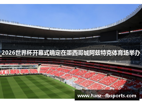 2026世界杯开幕式确定在墨西哥城阿兹特克体育场举办 2026世界杯开幕式确定在墨西哥城阿兹特克体育场举办