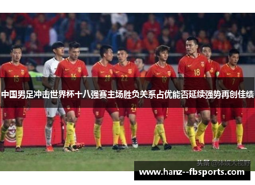中国男足冲击世界杯十八强赛主场胜负关系占优能否延续强势再创佳绩