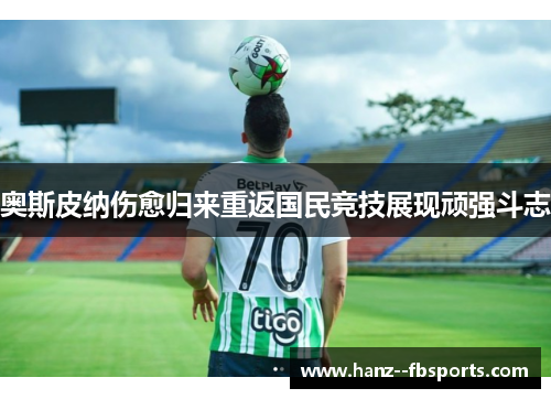 奥斯皮纳伤愈归来重返国民竞技展现顽强斗志 奥斯皮纳伤愈归来重返国民竞技展现顽强斗志