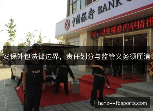 安保外包法律边界,责任划分与监管义务须厘清 安保外包法律边界,责任划分与监管义务须厘清